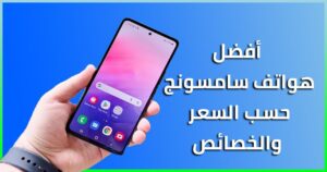 احسن هواتف سامسونج وأفضلها حسب السعر والخصائص